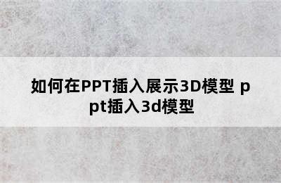 如何在PPT插入展示3D模型 ppt插入3d模型